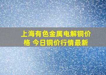 上海有色金属电解铜价格 今日铜价行情最新